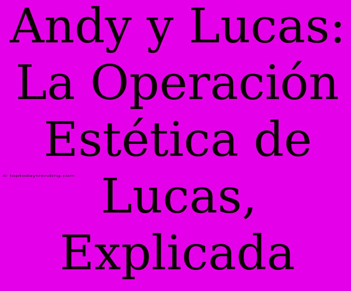 Andy Y Lucas: La Operación Estética De Lucas, Explicada