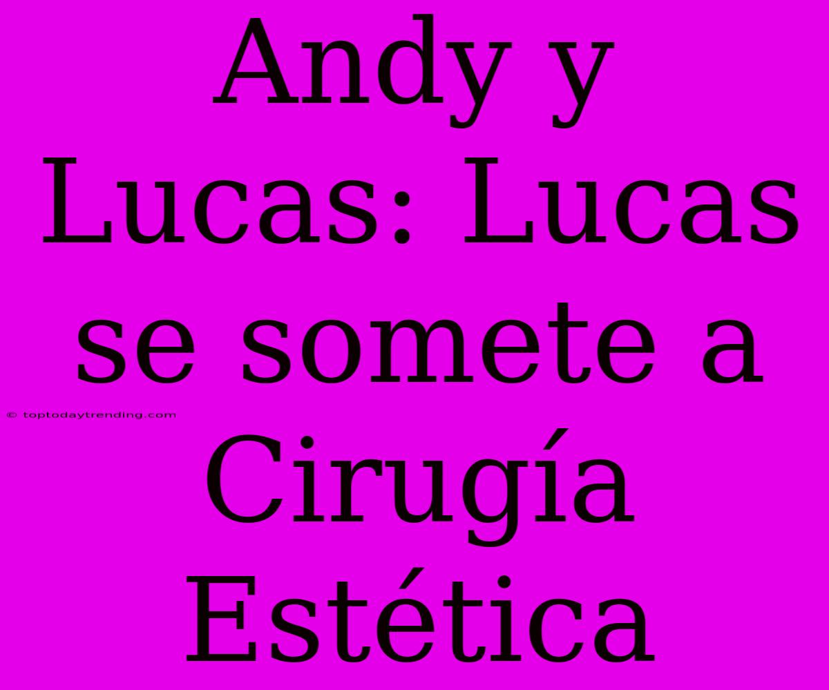 Andy Y Lucas: Lucas Se Somete A Cirugía Estética