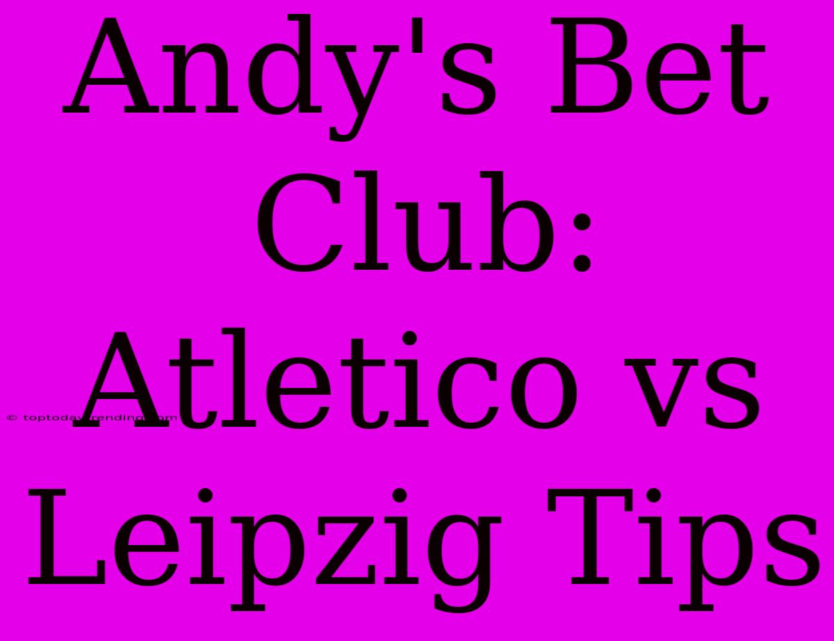 Andy's Bet Club: Atletico Vs Leipzig Tips