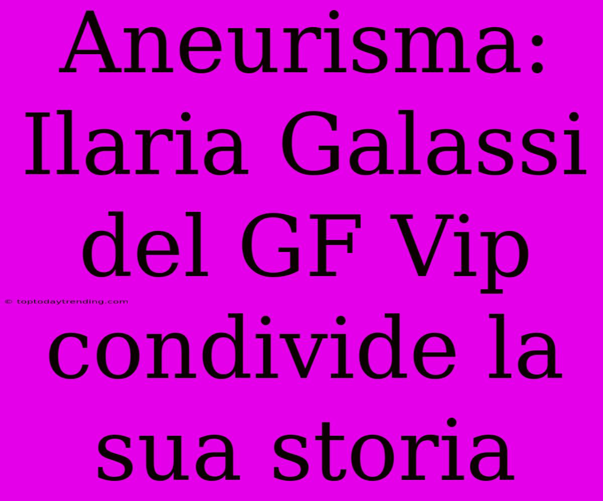 Aneurisma: Ilaria Galassi Del GF Vip Condivide La Sua Storia