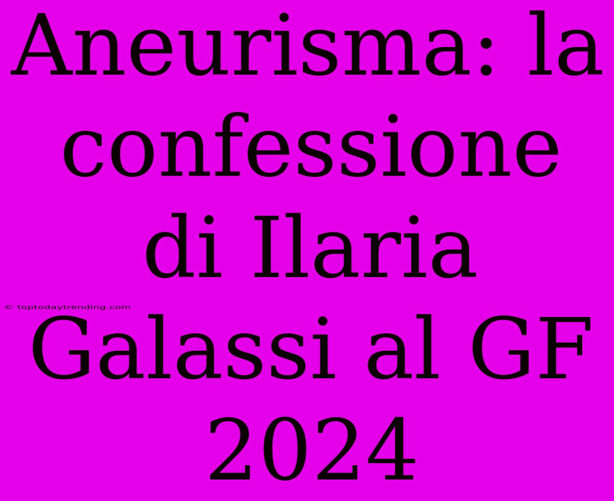 Aneurisma: La Confessione Di Ilaria Galassi Al GF 2024