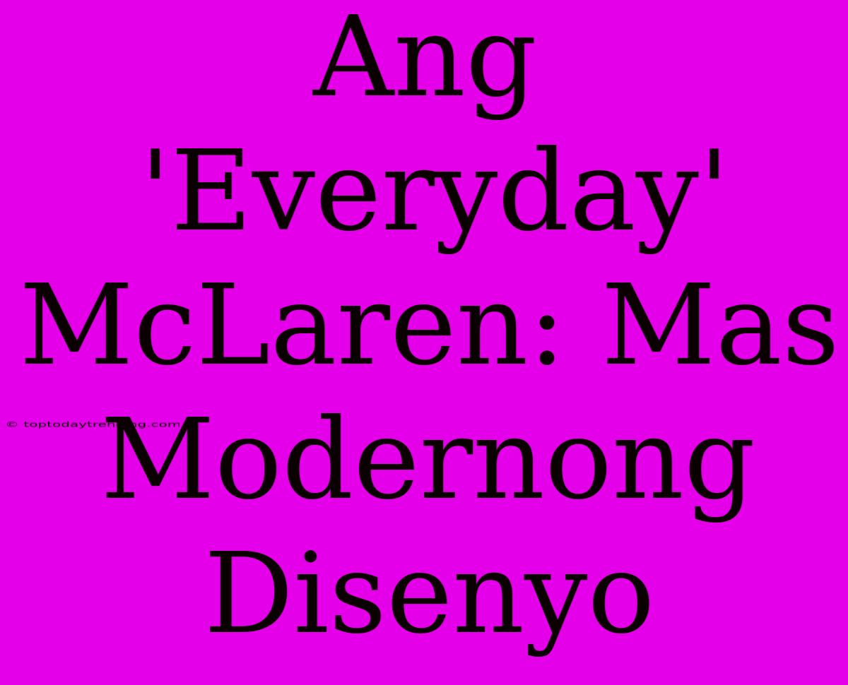 Ang 'Everyday' McLaren: Mas Modernong Disenyo