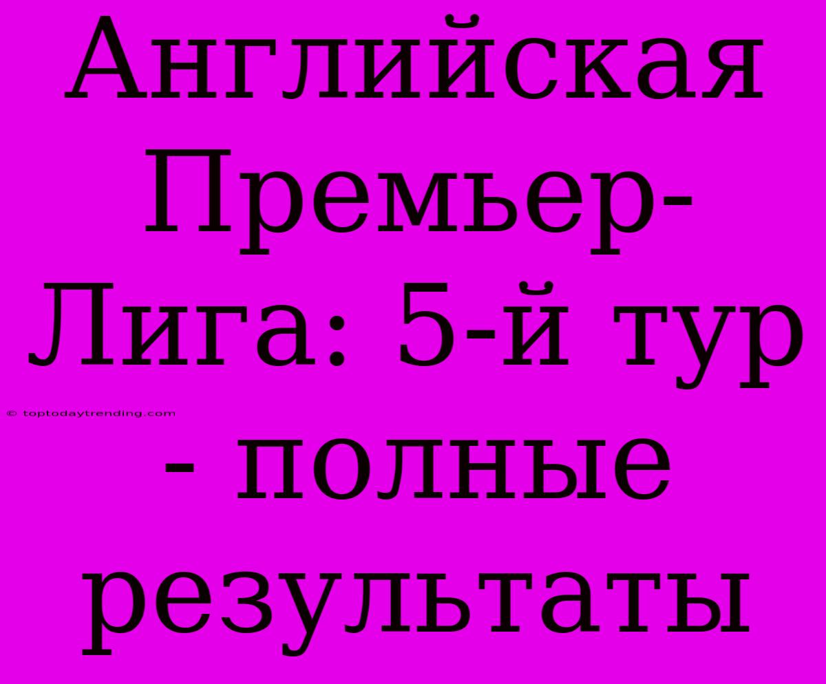 Английская Премьер-Лига: 5-й Тур - Полные Результаты