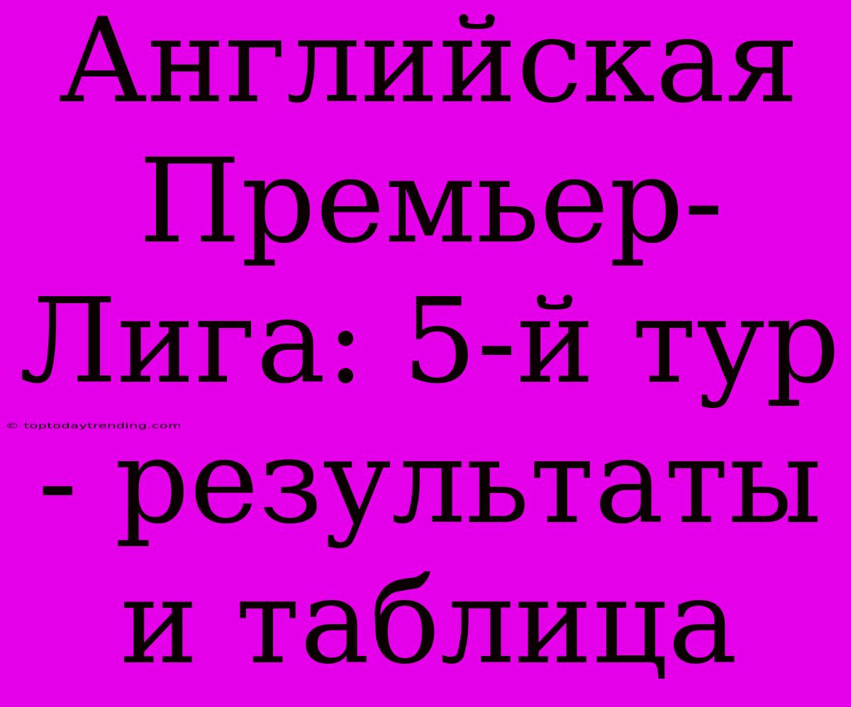 Английская Премьер-Лига: 5-й Тур - Результаты И Таблица