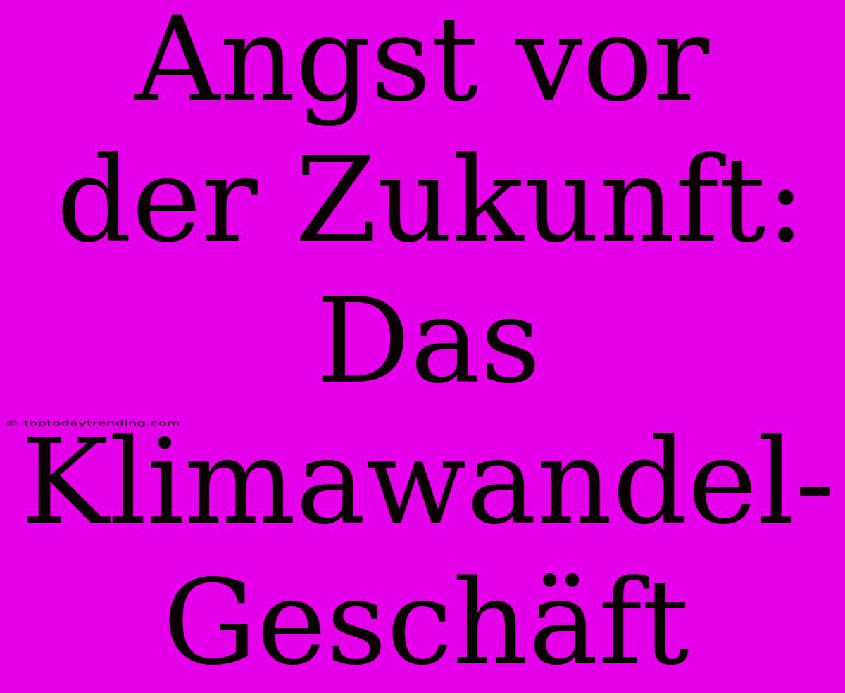 Angst Vor Der Zukunft: Das Klimawandel-Geschäft