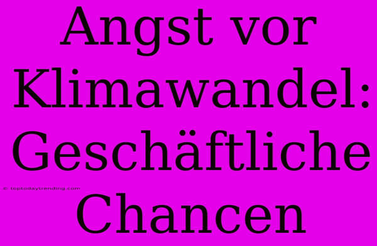 Angst Vor Klimawandel: Geschäftliche Chancen