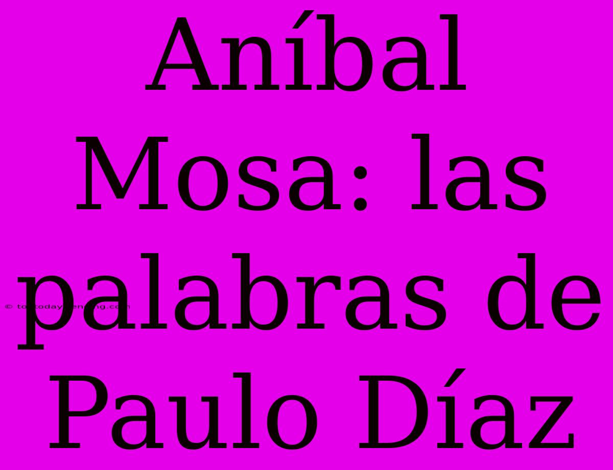 Aníbal Mosa: Las Palabras De Paulo Díaz