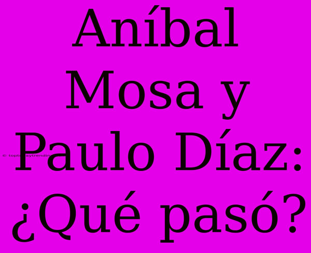 Aníbal Mosa Y Paulo Díaz: ¿Qué Pasó?