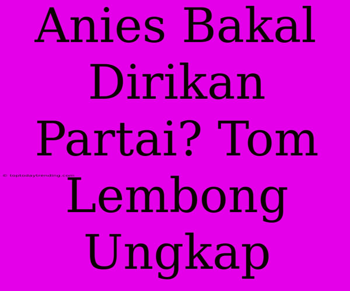 Anies Bakal Dirikan Partai? Tom Lembong Ungkap