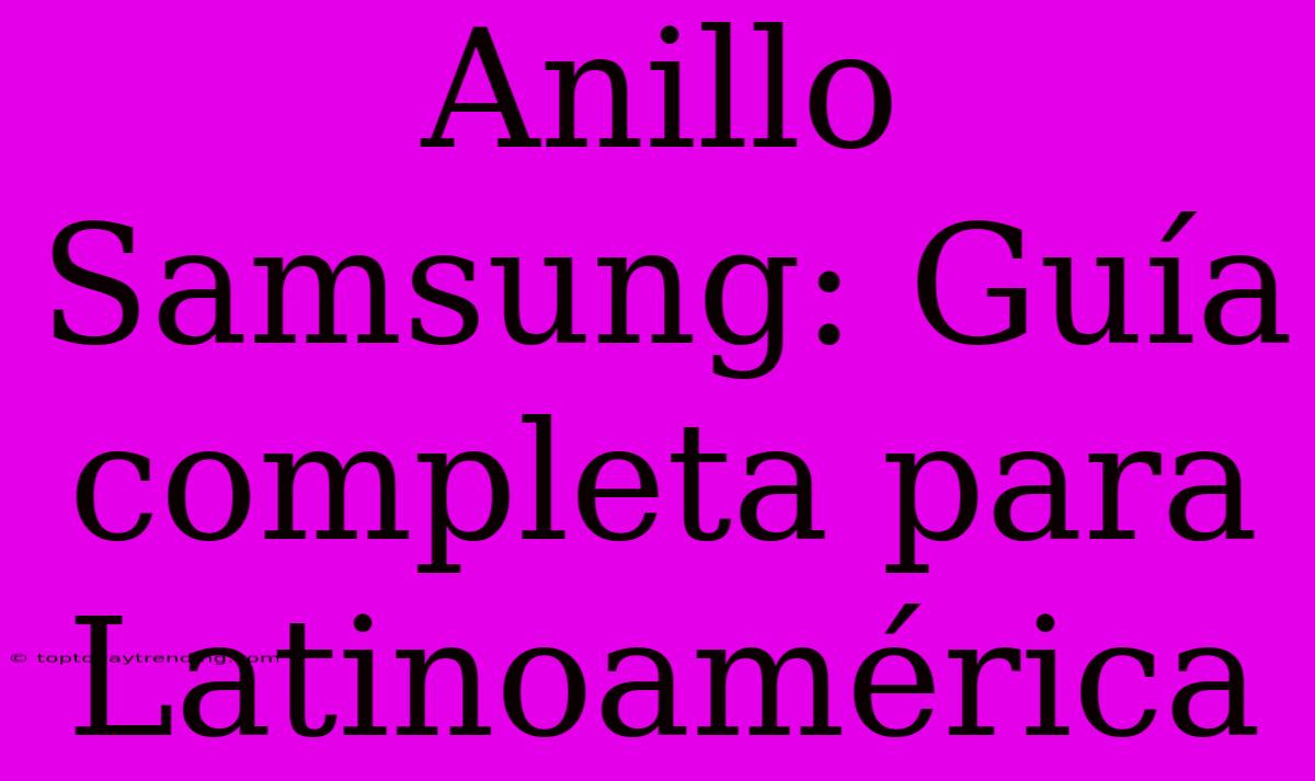 Anillo Samsung: Guía Completa Para Latinoamérica