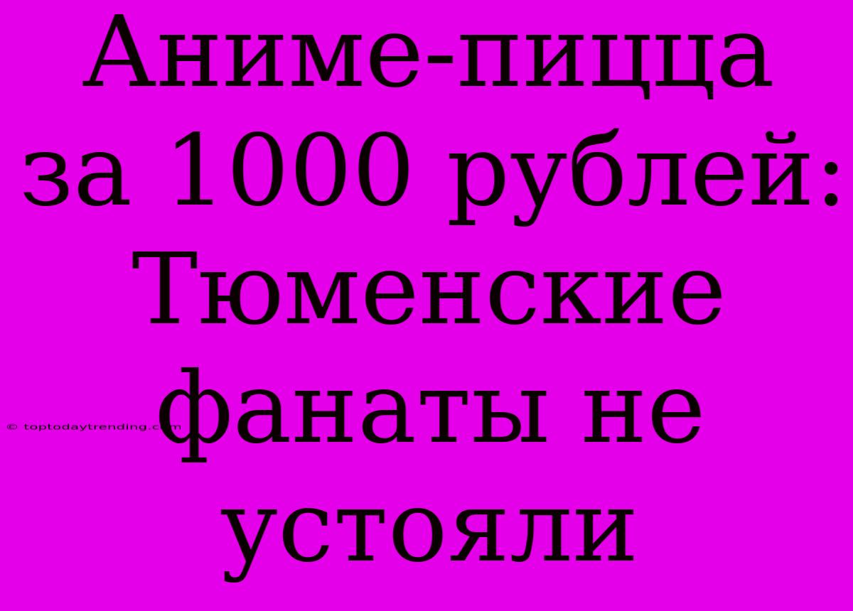 Аниме-пицца За 1000 Рублей: Тюменские Фанаты Не Устояли