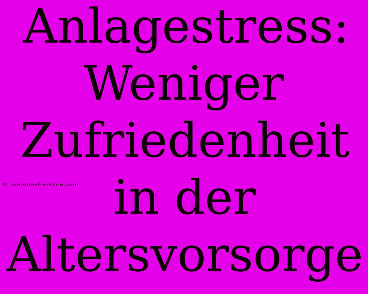 Anlagestress: Weniger Zufriedenheit In Der Altersvorsorge