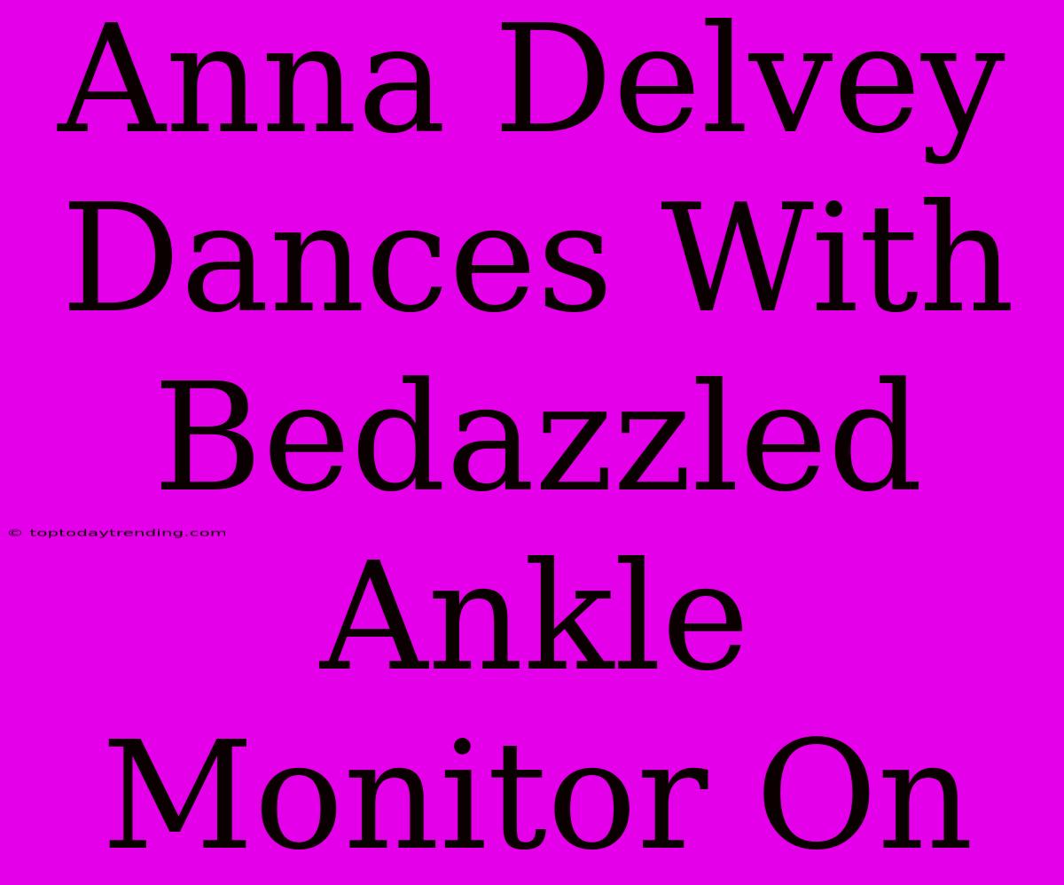 Anna Delvey Dances With Bedazzled Ankle Monitor On