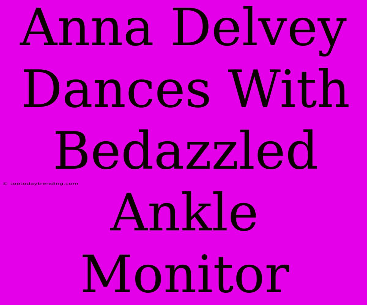 Anna Delvey Dances With Bedazzled Ankle Monitor