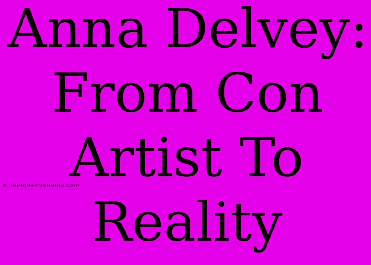 Anna Delvey: From Con Artist To Reality