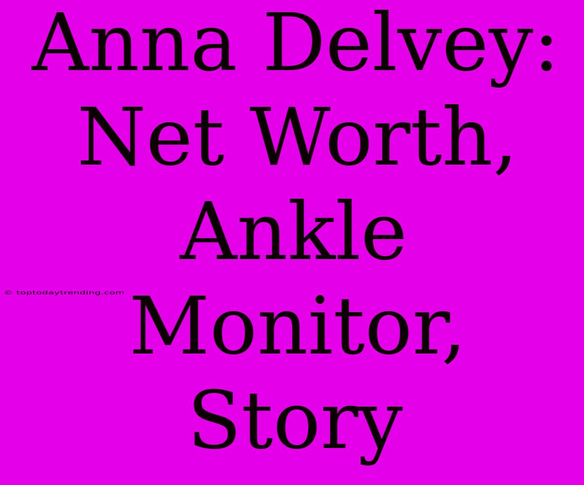 Anna Delvey: Net Worth, Ankle Monitor, Story