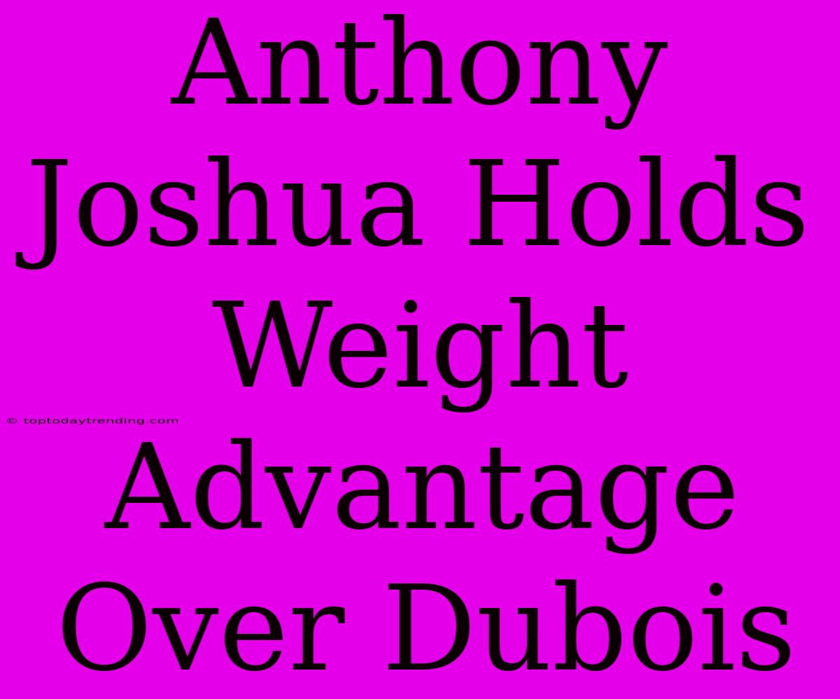 Anthony Joshua Holds Weight Advantage Over Dubois