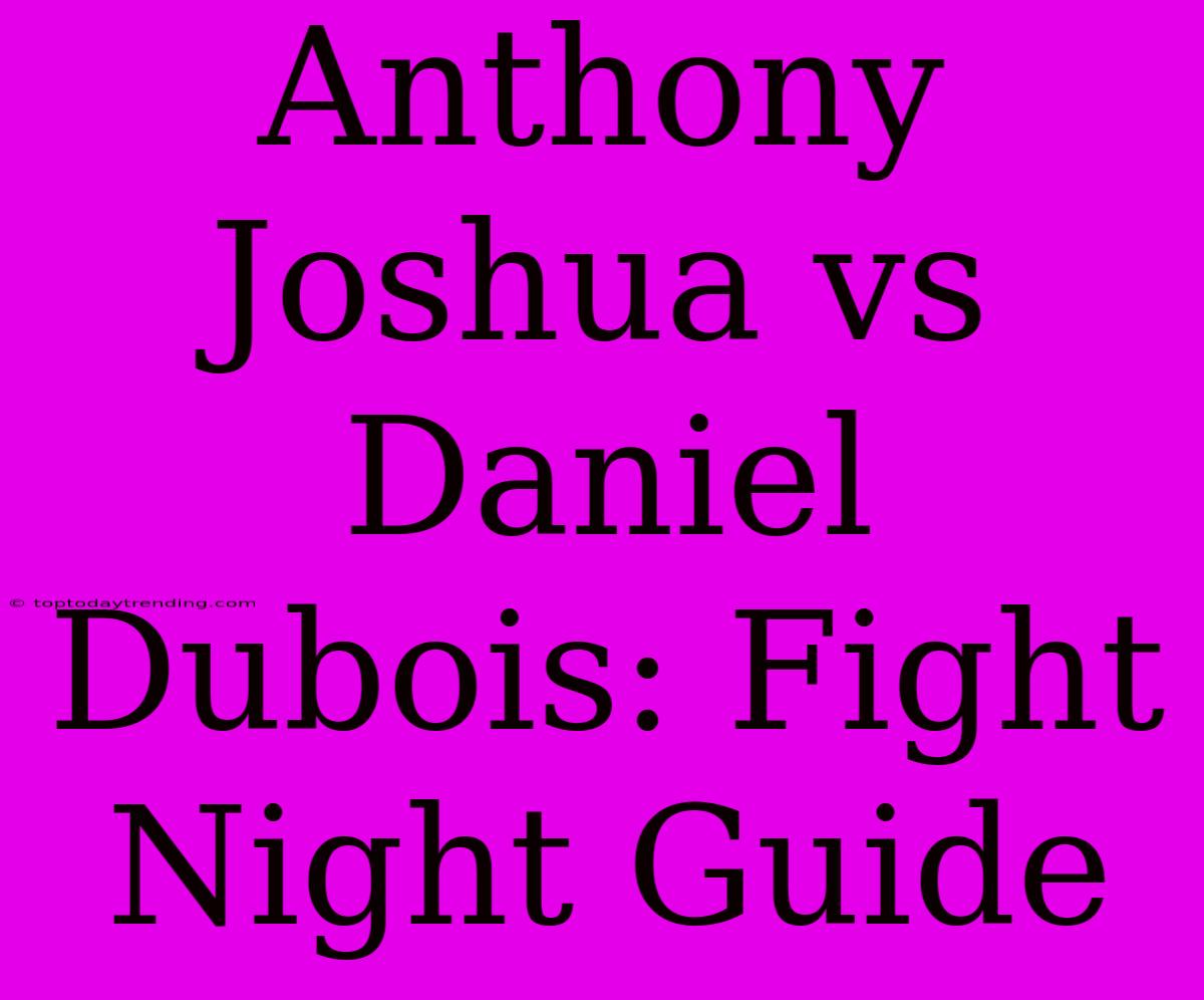 Anthony Joshua Vs Daniel Dubois: Fight Night Guide