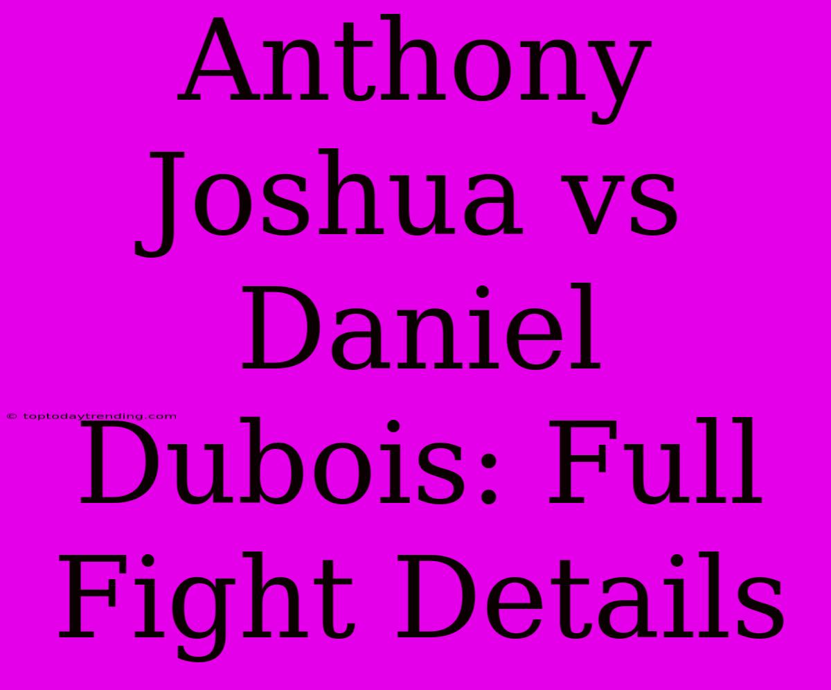 Anthony Joshua Vs Daniel Dubois: Full Fight Details