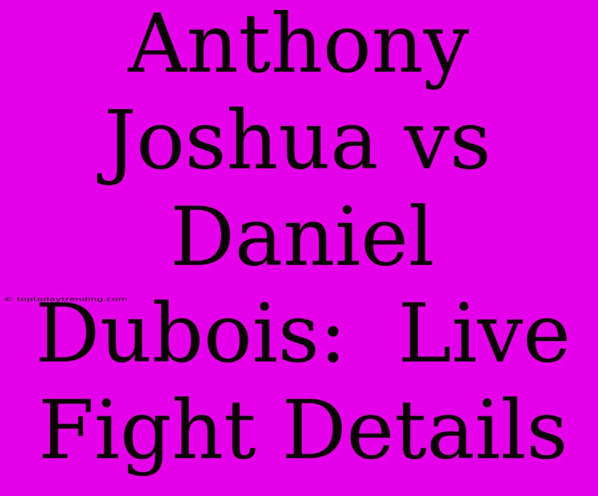 Anthony Joshua Vs Daniel Dubois:  Live Fight Details