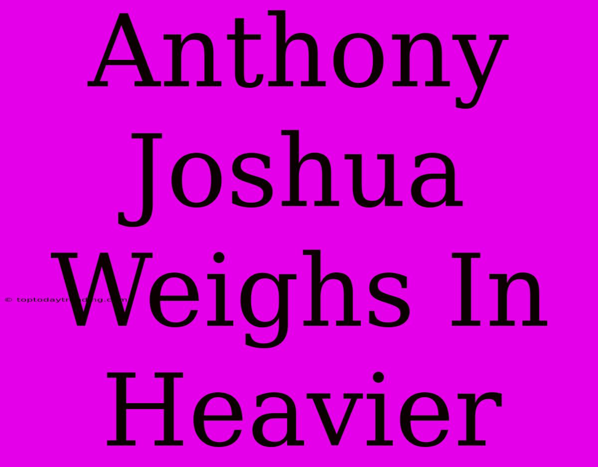 Anthony Joshua Weighs In Heavier