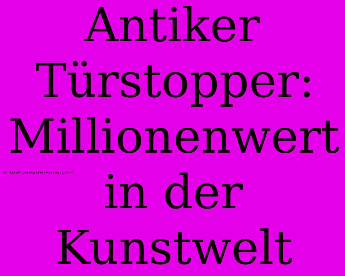 Antiker Türstopper: Millionenwert In Der Kunstwelt