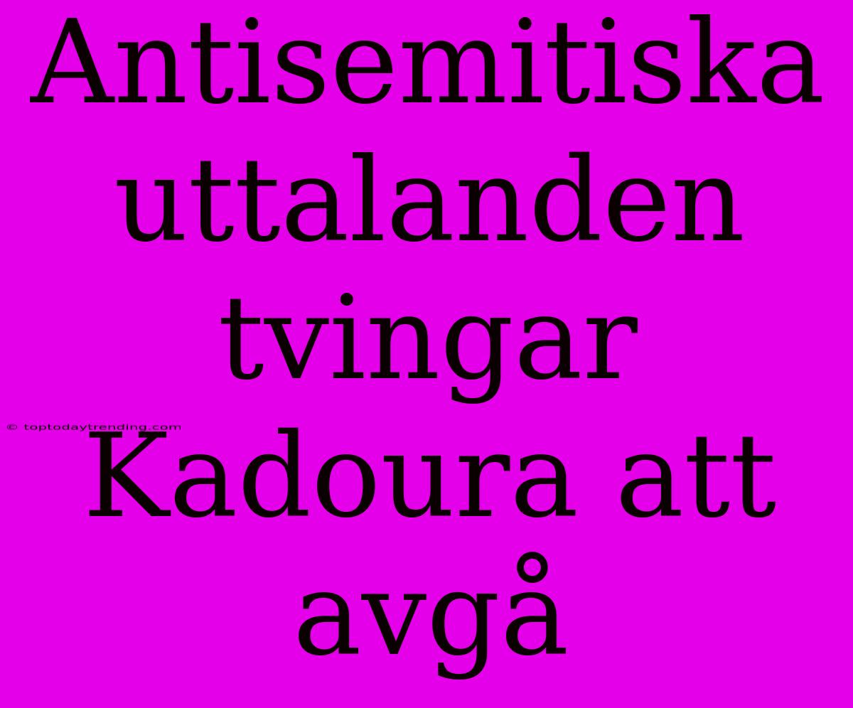 Antisemitiska Uttalanden Tvingar Kadoura Att Avgå