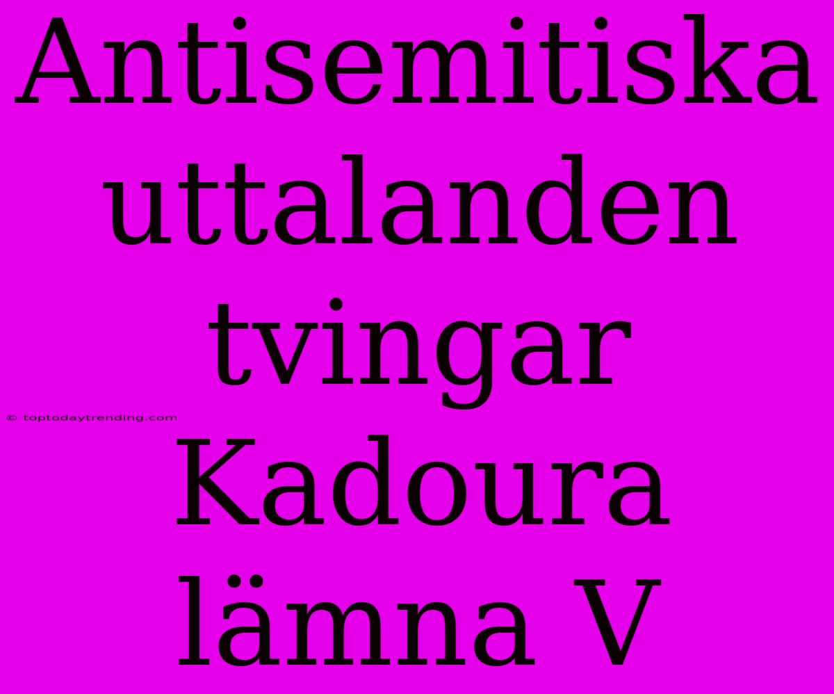 Antisemitiska Uttalanden Tvingar Kadoura Lämna V