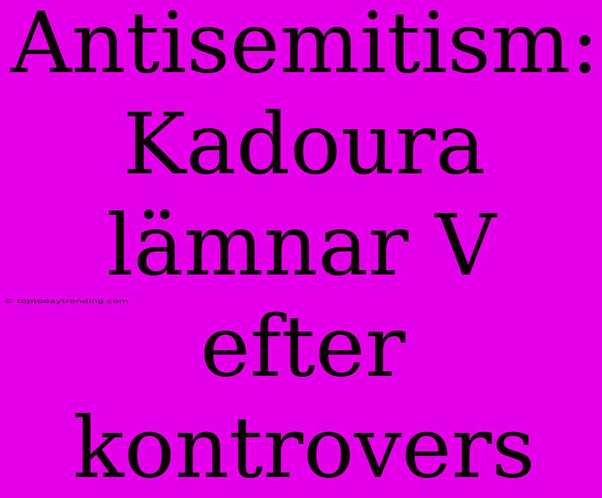 Antisemitism: Kadoura Lämnar V Efter Kontrovers