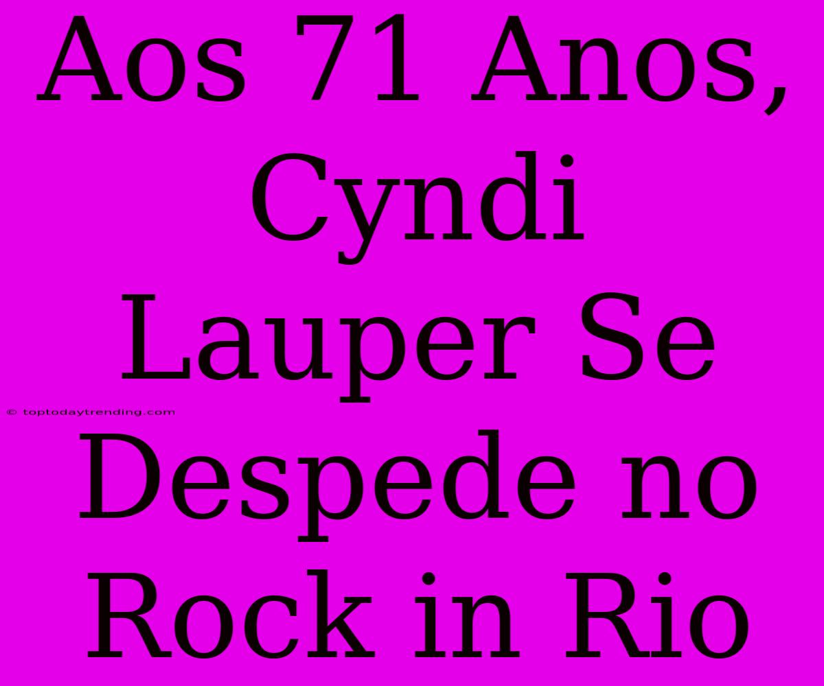 Aos 71 Anos, Cyndi Lauper Se Despede No Rock In Rio