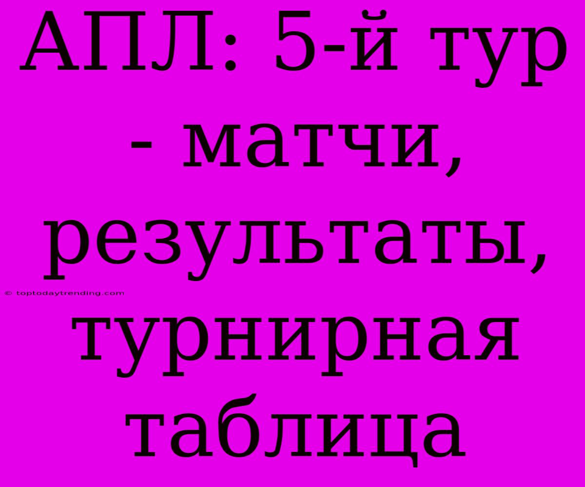 АПЛ: 5-й Тур - Матчи, Результаты, Турнирная Таблица