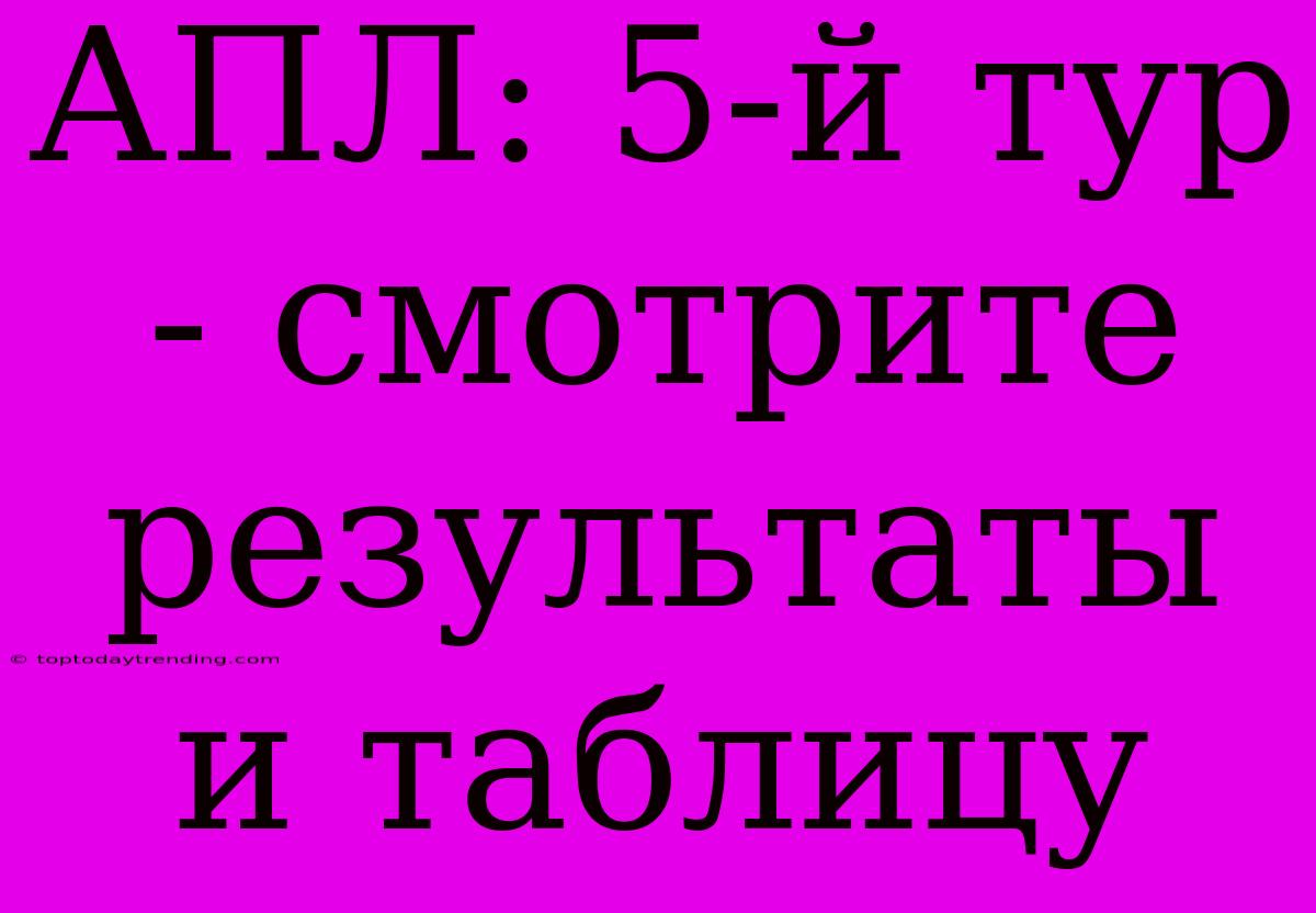 АПЛ: 5-й Тур - Смотрите Результаты И Таблицу