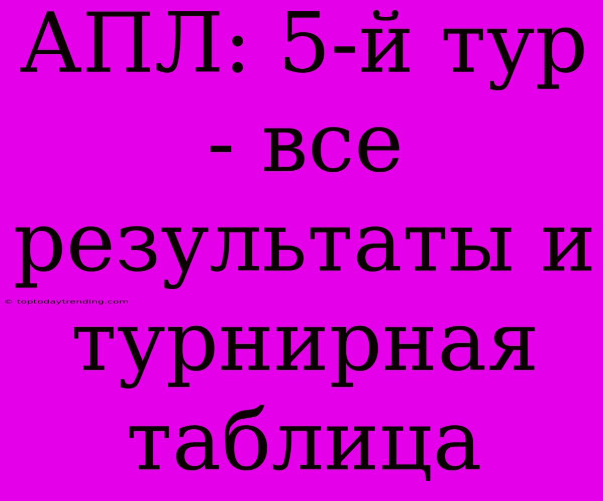 АПЛ: 5-й Тур - Все Результаты И Турнирная Таблица