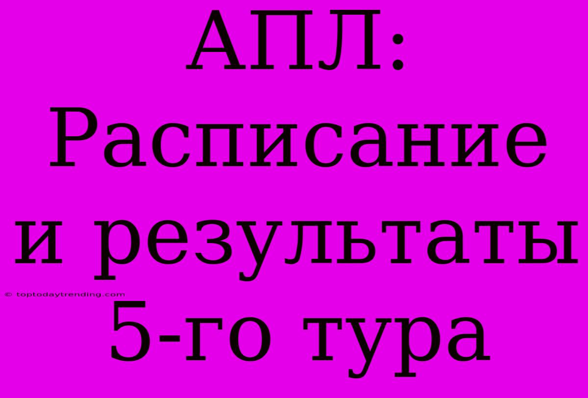 АПЛ: Расписание И Результаты 5-го Тура