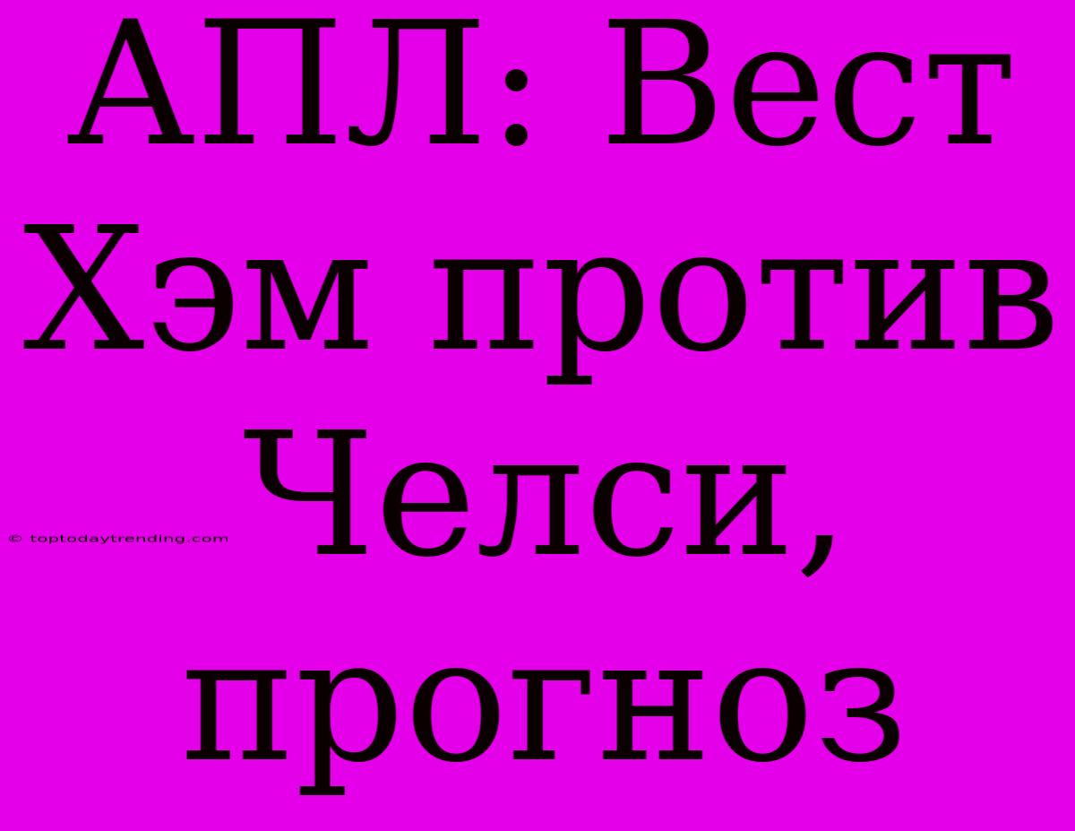 АПЛ: Вест Хэм Против Челси, Прогноз