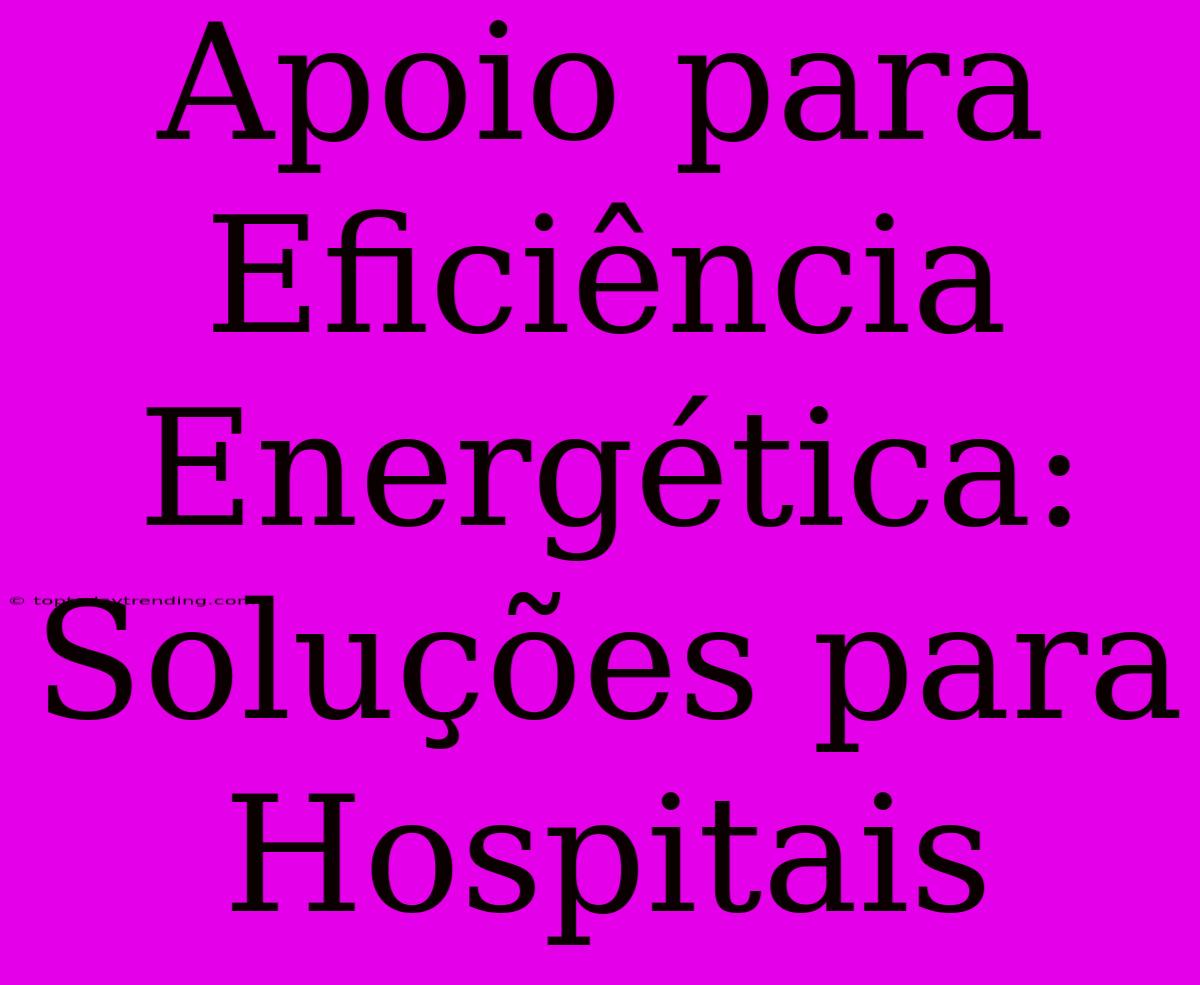 Apoio Para Eficiência Energética: Soluções Para Hospitais