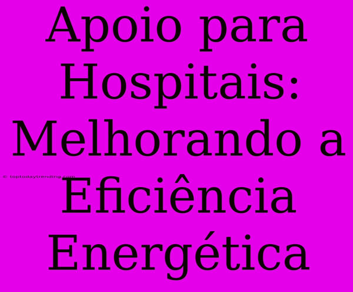 Apoio Para Hospitais: Melhorando A Eficiência Energética