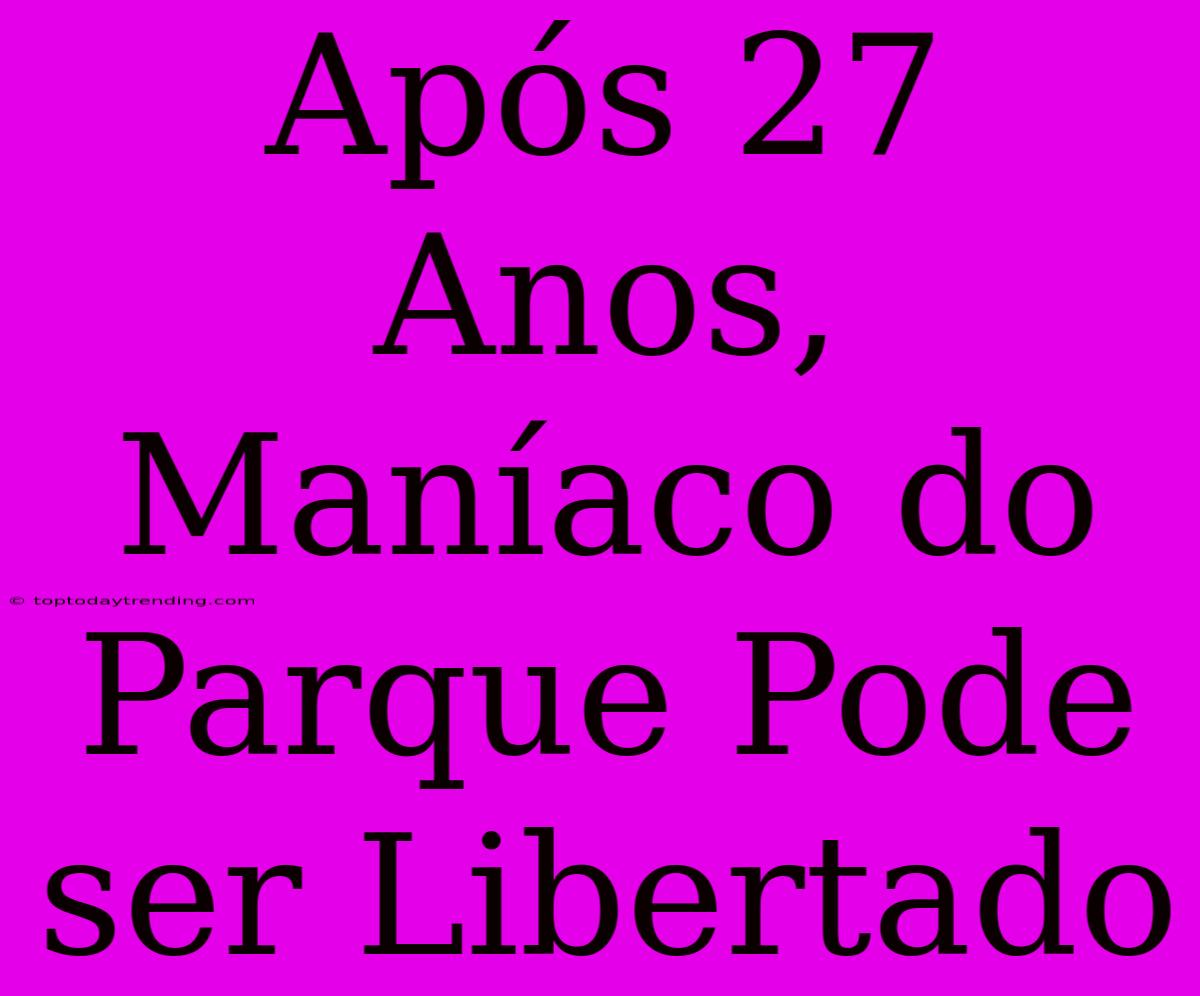 Após 27 Anos, Maníaco Do Parque Pode Ser Libertado