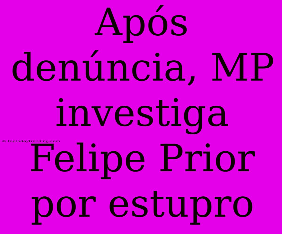 Após Denúncia, MP Investiga Felipe Prior Por Estupro