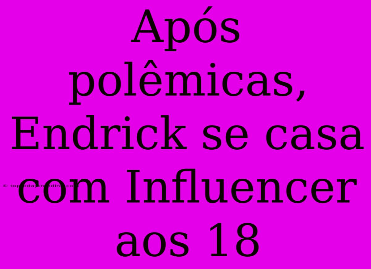 Após Polêmicas, Endrick Se Casa Com Influencer Aos 18