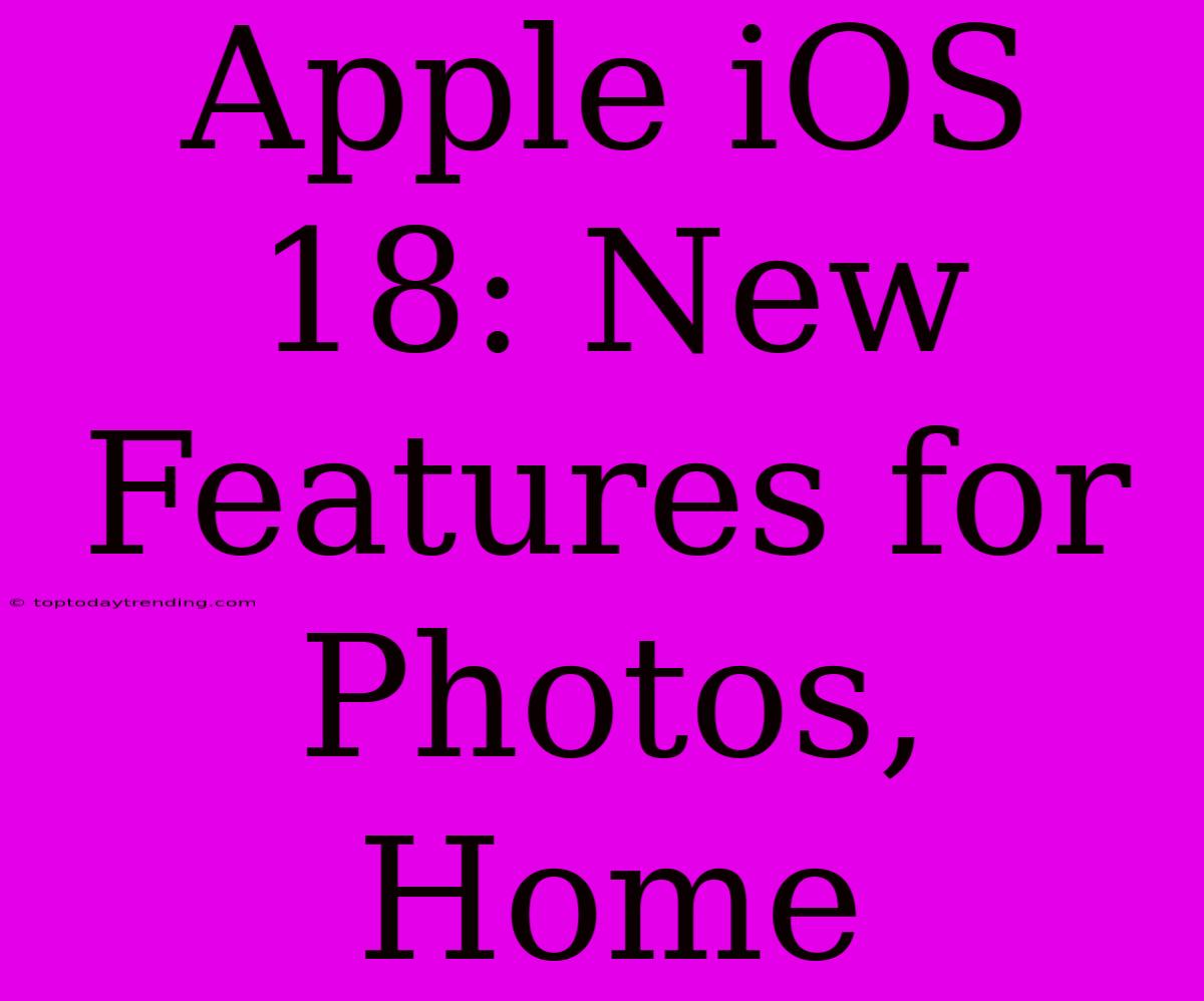 Apple IOS 18: New Features For Photos, Home