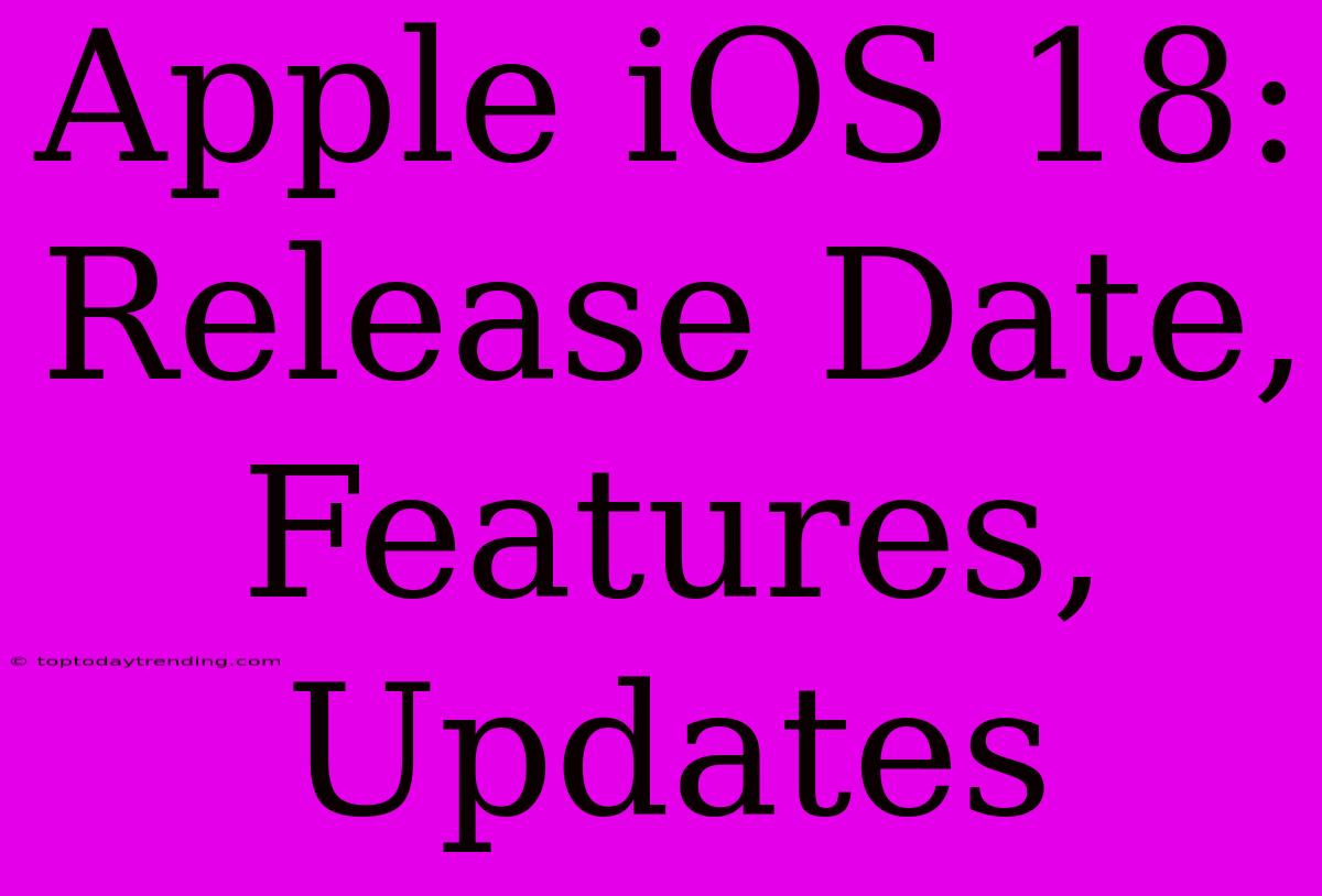 Apple IOS 18: Release Date, Features, Updates