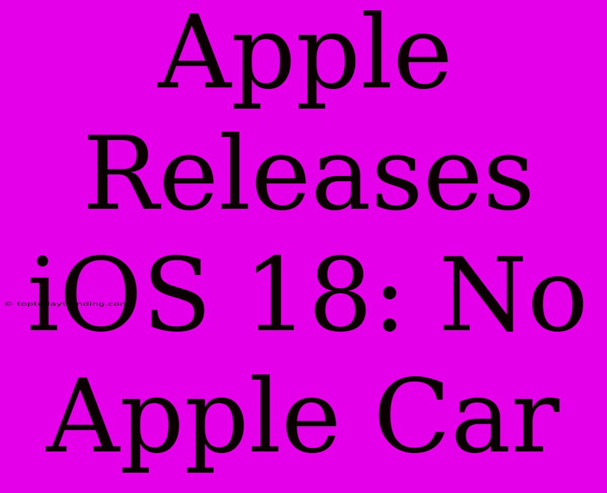 Apple Releases IOS 18: No Apple Car