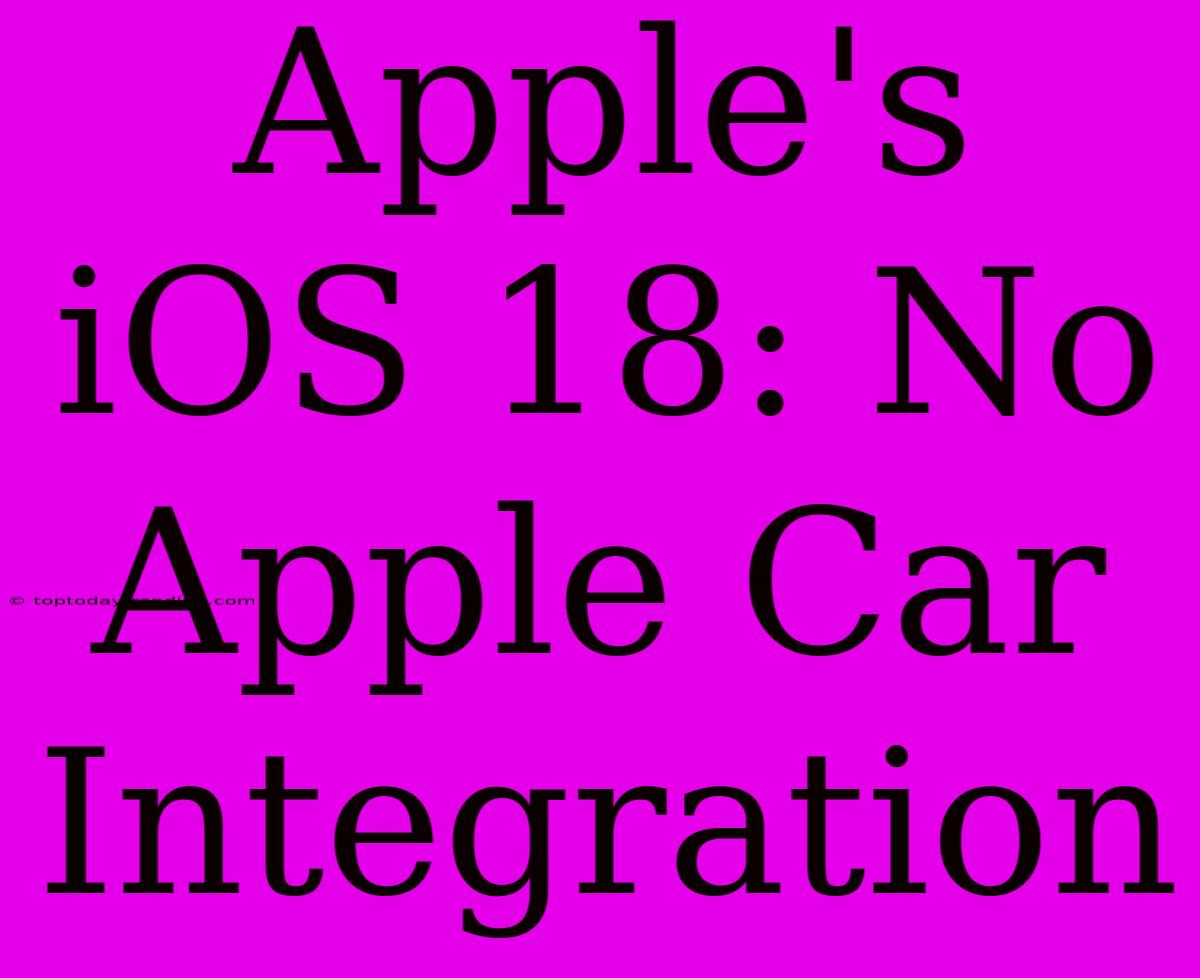 Apple's IOS 18: No Apple Car Integration