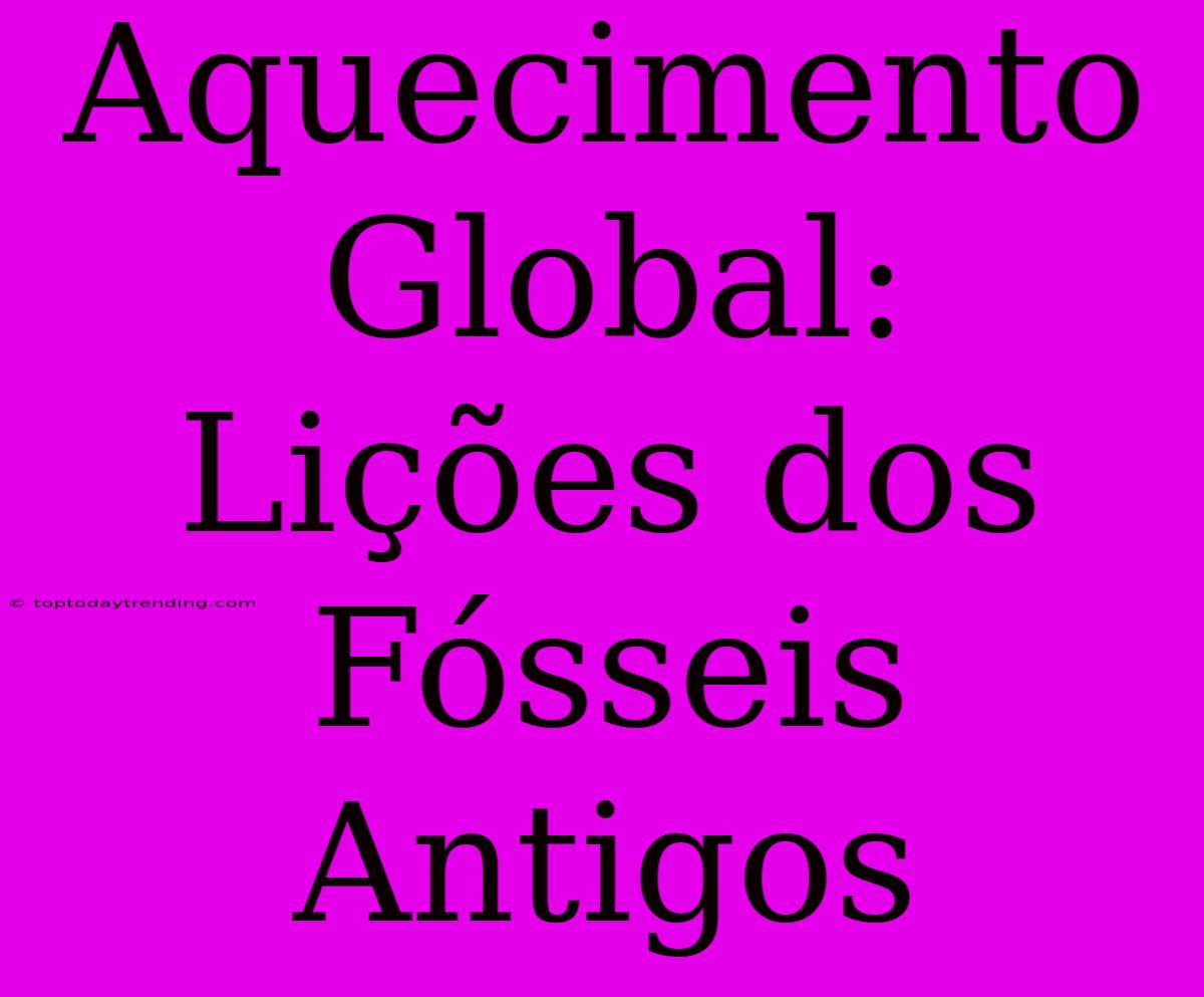 Aquecimento Global: Lições Dos Fósseis Antigos