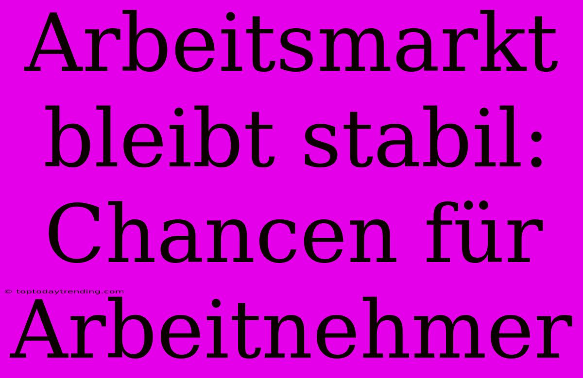 Arbeitsmarkt Bleibt Stabil: Chancen Für Arbeitnehmer