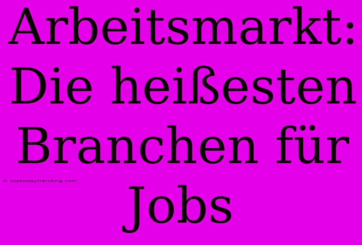 Arbeitsmarkt: Die Heißesten Branchen Für Jobs