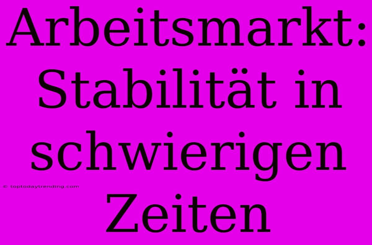 Arbeitsmarkt: Stabilität In Schwierigen Zeiten