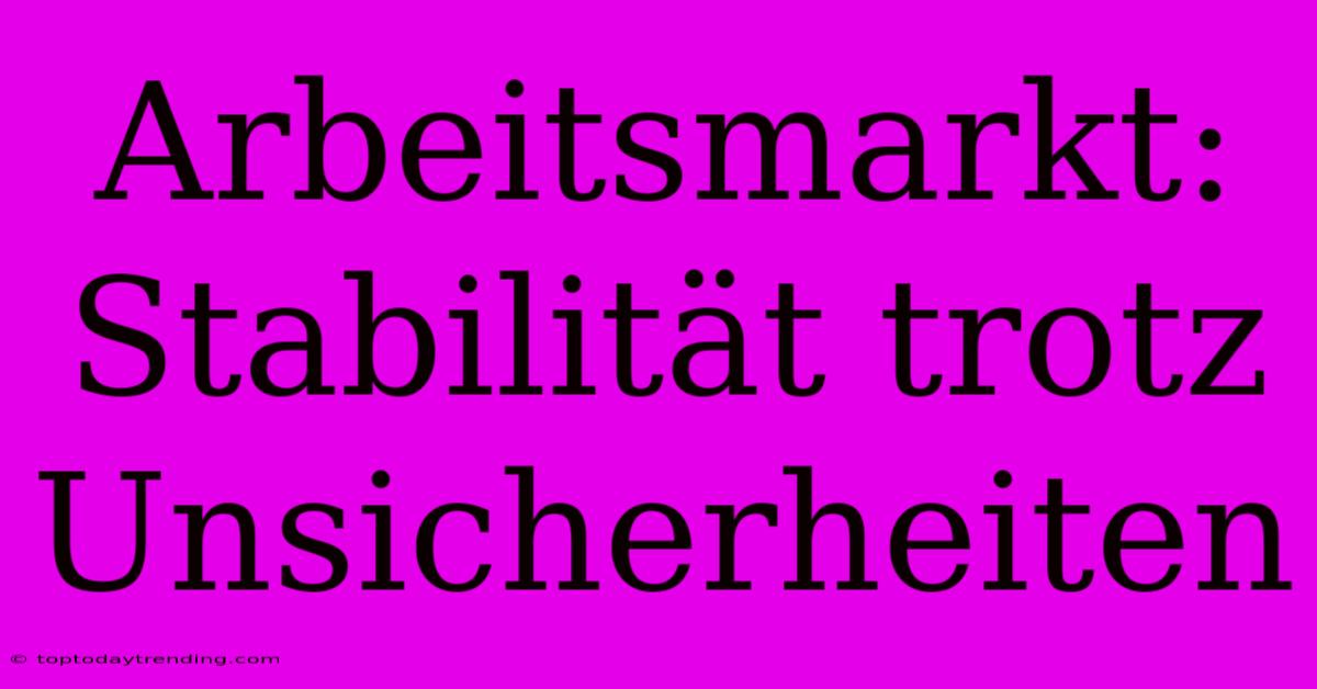 Arbeitsmarkt: Stabilität Trotz Unsicherheiten