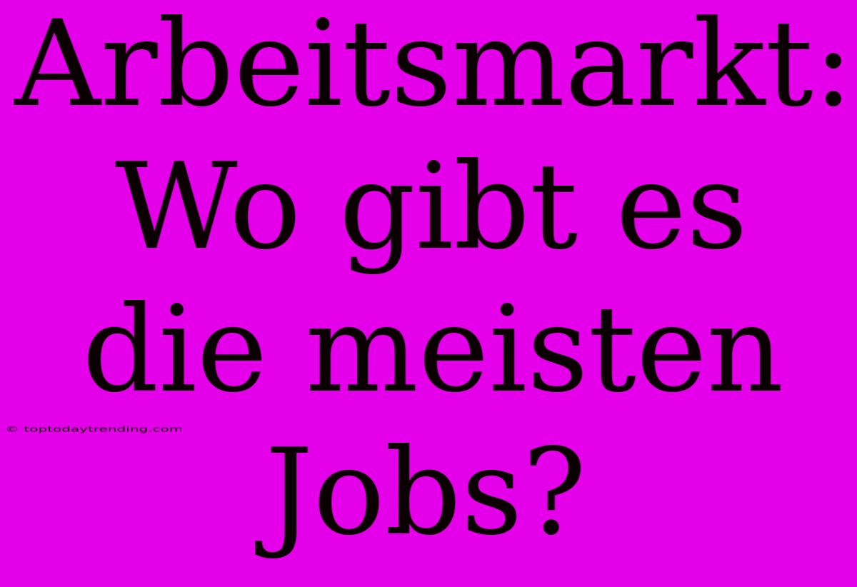 Arbeitsmarkt: Wo Gibt Es Die Meisten Jobs?